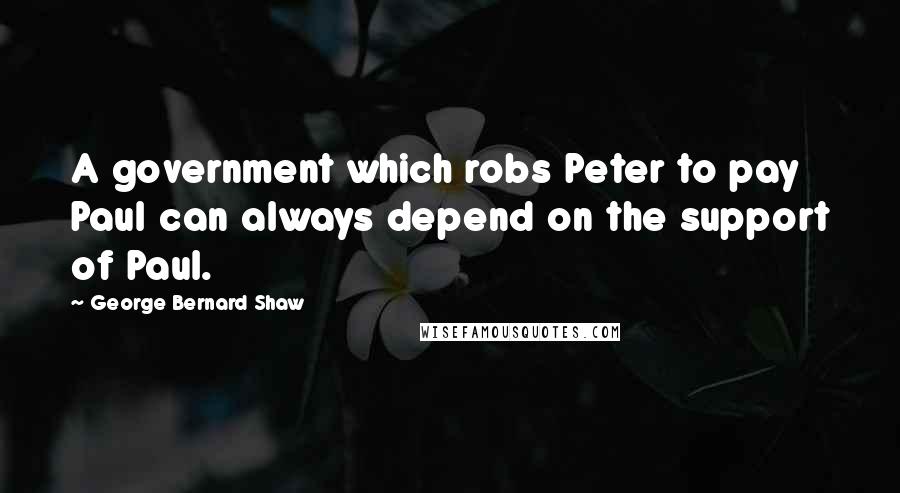 George Bernard Shaw Quotes: A government which robs Peter to pay Paul can always depend on the support of Paul.