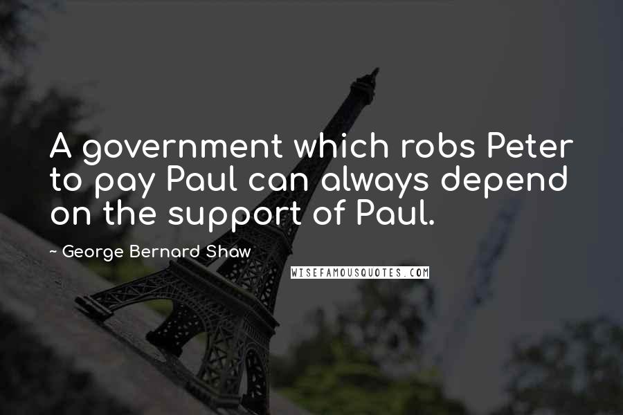 George Bernard Shaw Quotes: A government which robs Peter to pay Paul can always depend on the support of Paul.
