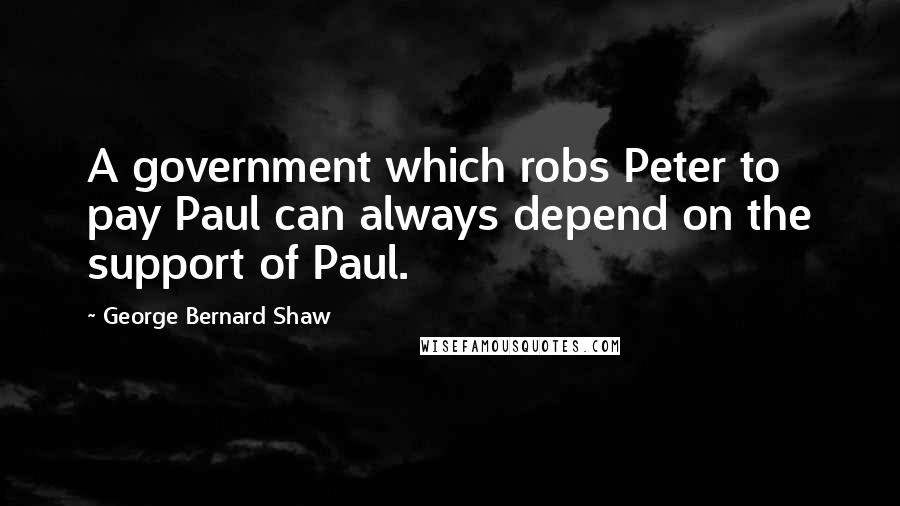 George Bernard Shaw Quotes: A government which robs Peter to pay Paul can always depend on the support of Paul.