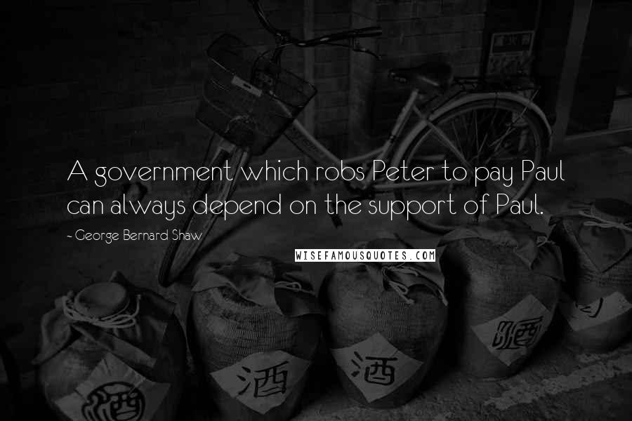 George Bernard Shaw Quotes: A government which robs Peter to pay Paul can always depend on the support of Paul.