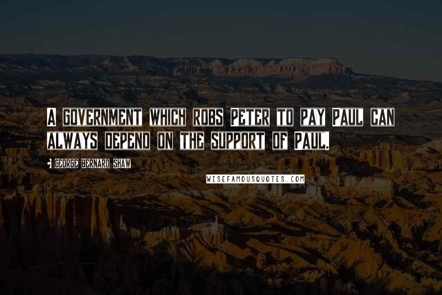 George Bernard Shaw Quotes: A government which robs Peter to pay Paul can always depend on the support of Paul.