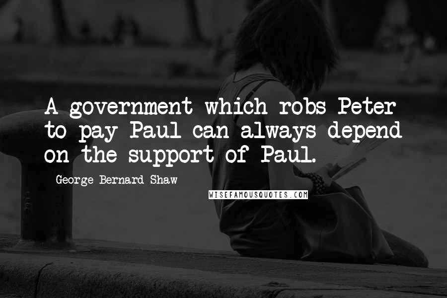 George Bernard Shaw Quotes: A government which robs Peter to pay Paul can always depend on the support of Paul.