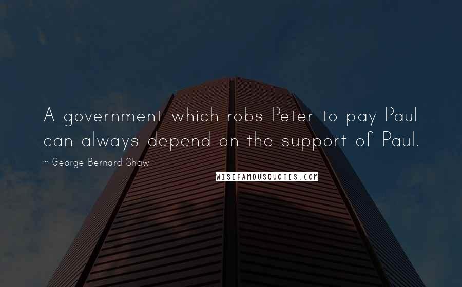 George Bernard Shaw Quotes: A government which robs Peter to pay Paul can always depend on the support of Paul.