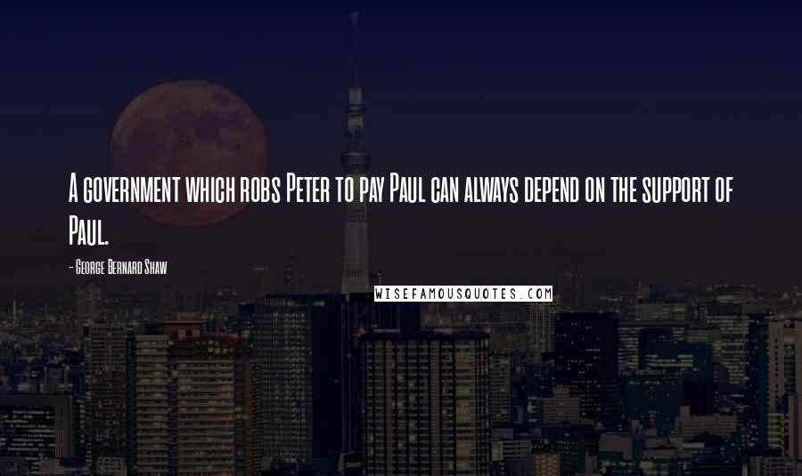 George Bernard Shaw Quotes: A government which robs Peter to pay Paul can always depend on the support of Paul.