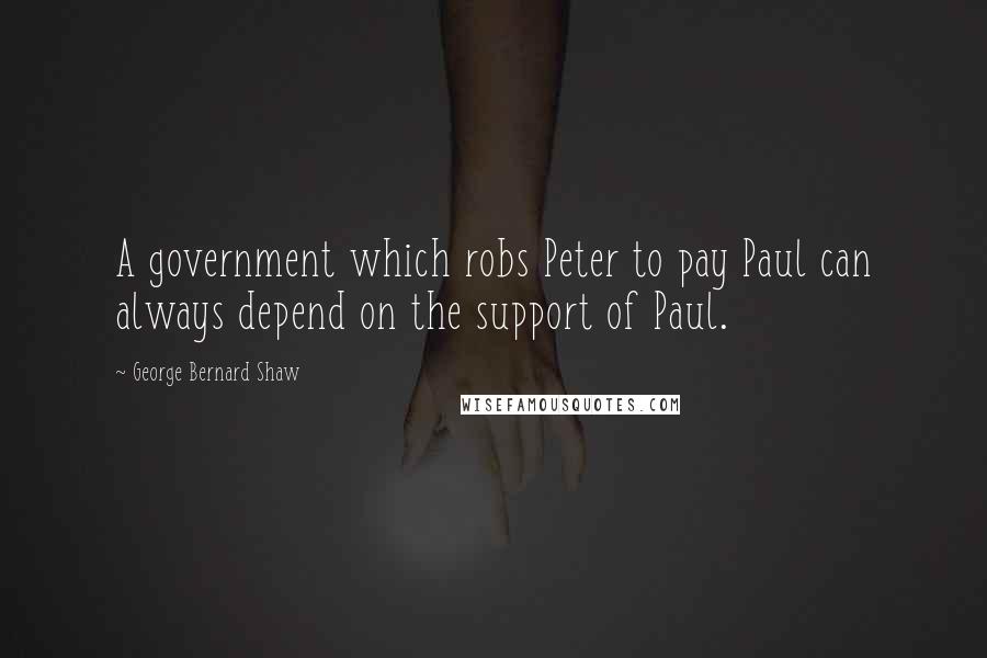 George Bernard Shaw Quotes: A government which robs Peter to pay Paul can always depend on the support of Paul.