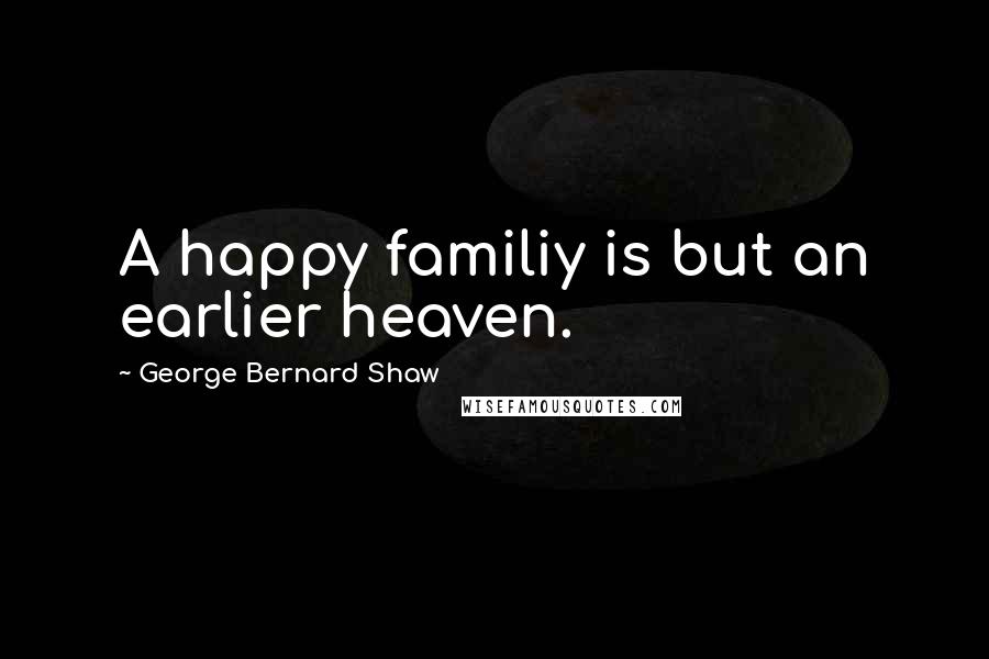 George Bernard Shaw Quotes: A happy familiy is but an earlier heaven.
