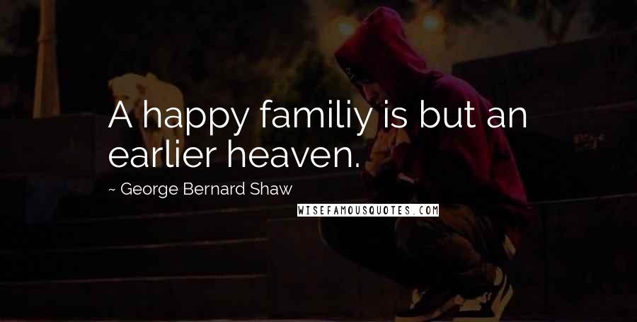 George Bernard Shaw Quotes: A happy familiy is but an earlier heaven.