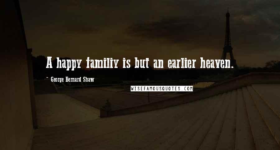 George Bernard Shaw Quotes: A happy familiy is but an earlier heaven.