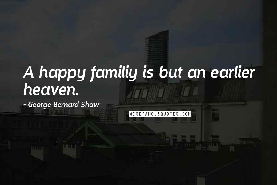 George Bernard Shaw Quotes: A happy familiy is but an earlier heaven.
