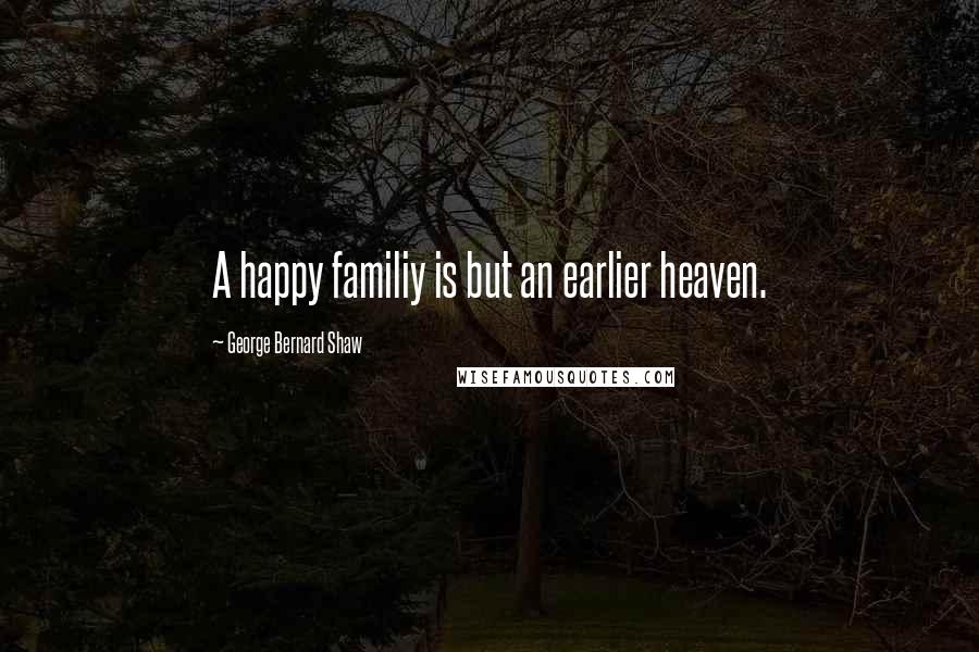 George Bernard Shaw Quotes: A happy familiy is but an earlier heaven.
