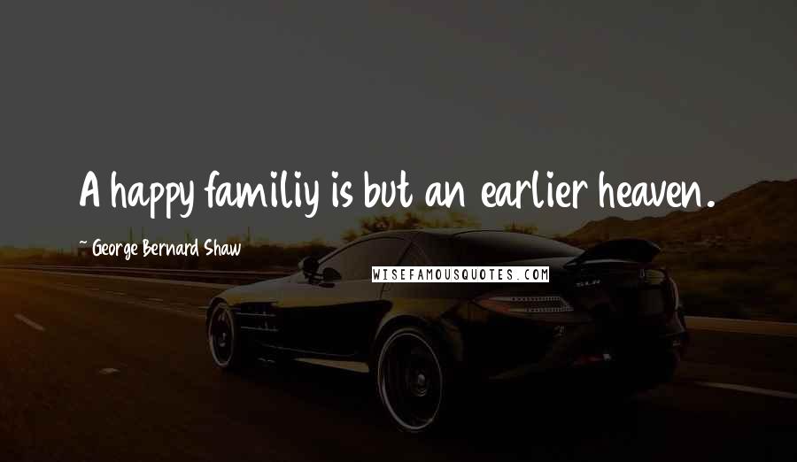 George Bernard Shaw Quotes: A happy familiy is but an earlier heaven.