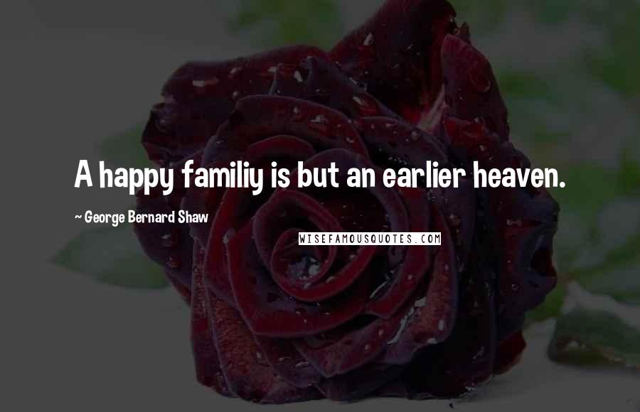 George Bernard Shaw Quotes: A happy familiy is but an earlier heaven.
