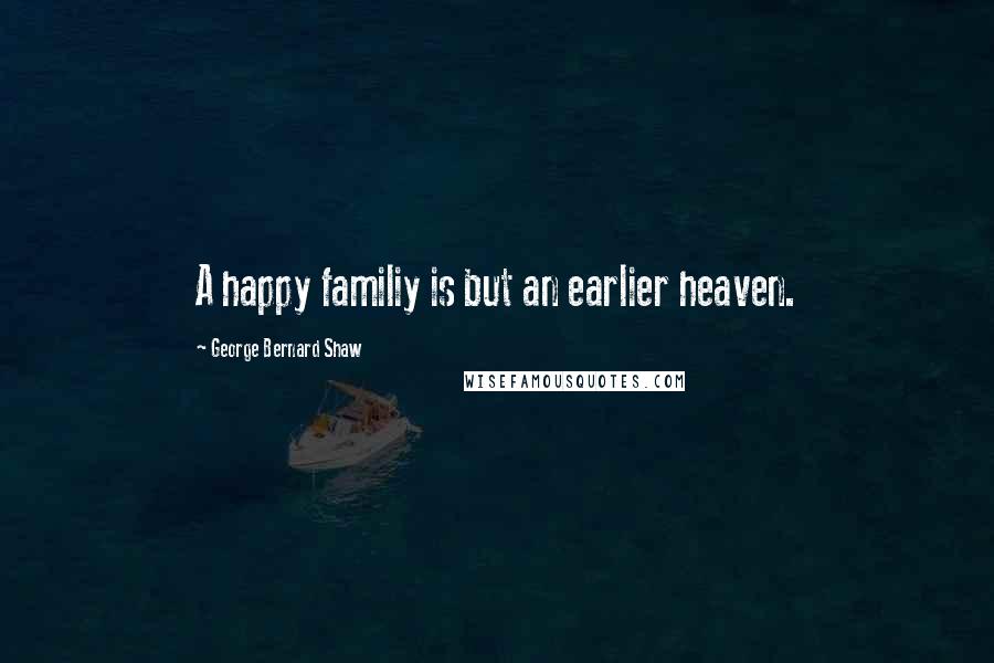 George Bernard Shaw Quotes: A happy familiy is but an earlier heaven.
