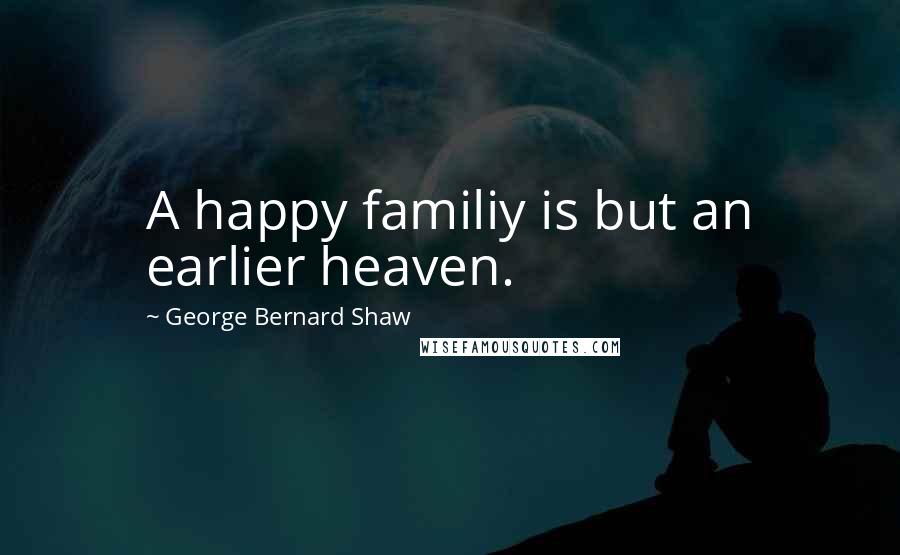 George Bernard Shaw Quotes: A happy familiy is but an earlier heaven.
