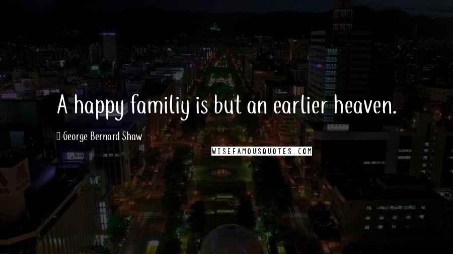 George Bernard Shaw Quotes: A happy familiy is but an earlier heaven.