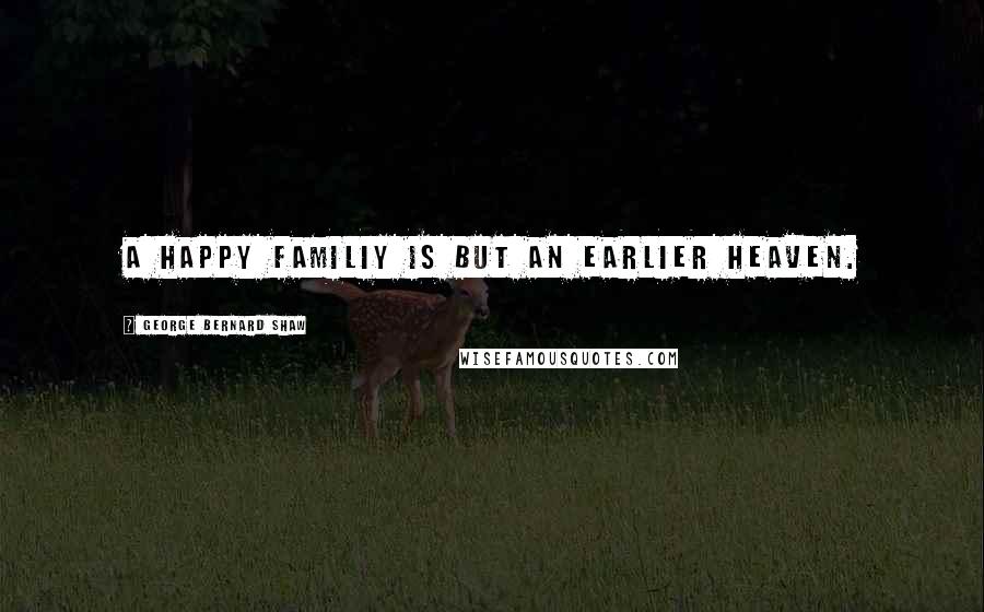 George Bernard Shaw Quotes: A happy familiy is but an earlier heaven.