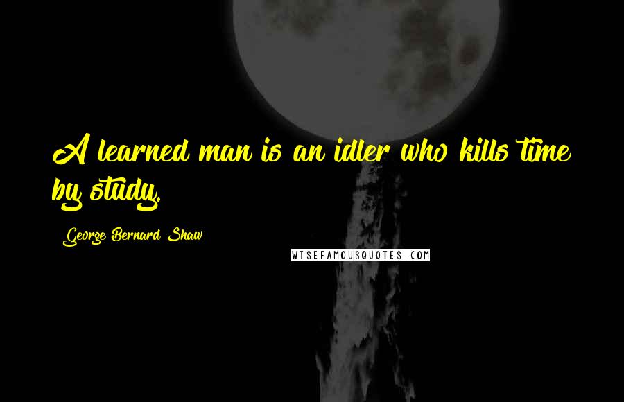 George Bernard Shaw Quotes: A learned man is an idler who kills time by study.