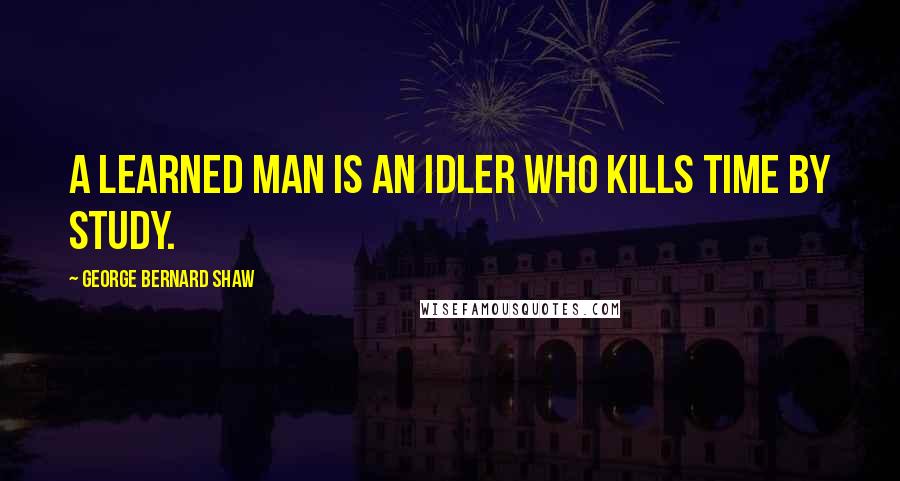 George Bernard Shaw Quotes: A learned man is an idler who kills time by study.