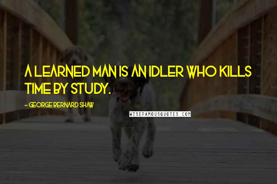 George Bernard Shaw Quotes: A learned man is an idler who kills time by study.