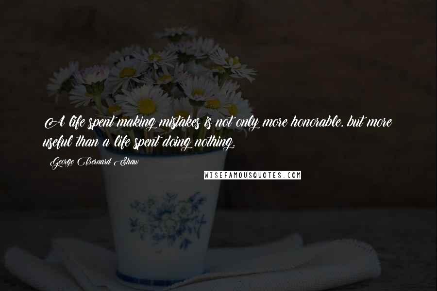 George Bernard Shaw Quotes: A life spent making mistakes is not only more honorable, but more useful than a life spent doing nothing.