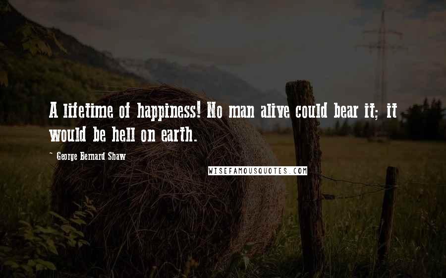 George Bernard Shaw Quotes: A lifetime of happiness! No man alive could bear it; it would be hell on earth.