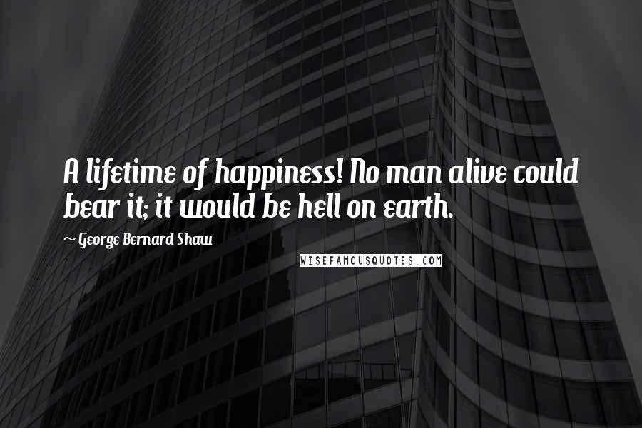 George Bernard Shaw Quotes: A lifetime of happiness! No man alive could bear it; it would be hell on earth.