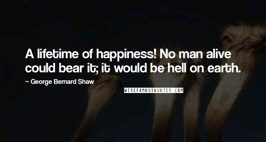 George Bernard Shaw Quotes: A lifetime of happiness! No man alive could bear it; it would be hell on earth.