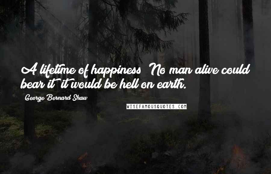 George Bernard Shaw Quotes: A lifetime of happiness! No man alive could bear it; it would be hell on earth.