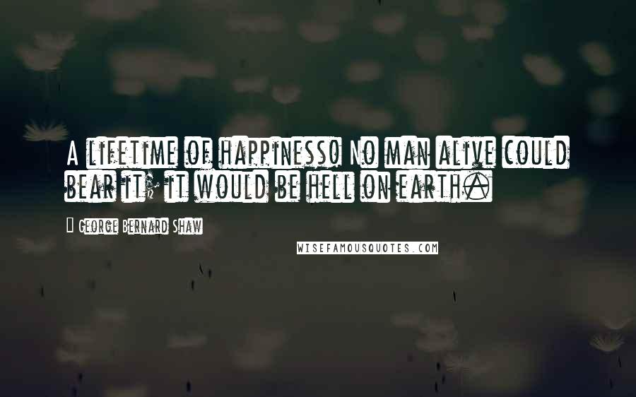 George Bernard Shaw Quotes: A lifetime of happiness! No man alive could bear it; it would be hell on earth.