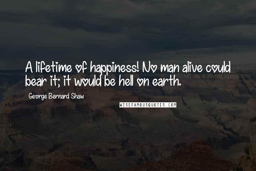 George Bernard Shaw Quotes: A lifetime of happiness! No man alive could bear it; it would be hell on earth.