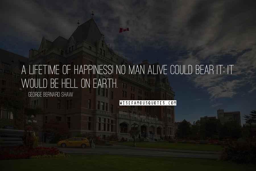 George Bernard Shaw Quotes: A lifetime of happiness! No man alive could bear it; it would be hell on earth.