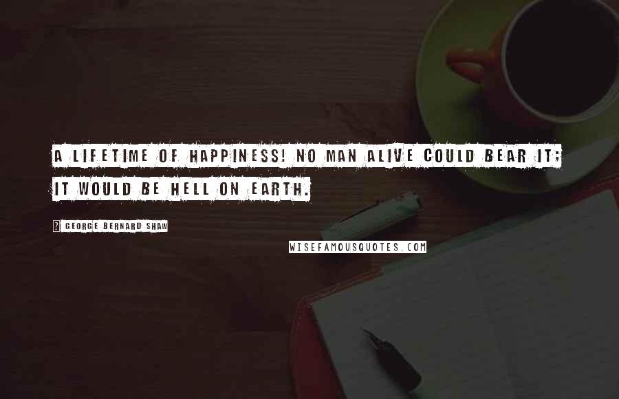 George Bernard Shaw Quotes: A lifetime of happiness! No man alive could bear it; it would be hell on earth.