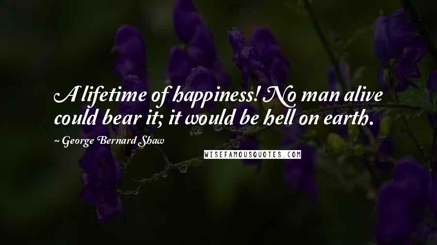 George Bernard Shaw Quotes: A lifetime of happiness! No man alive could bear it; it would be hell on earth.