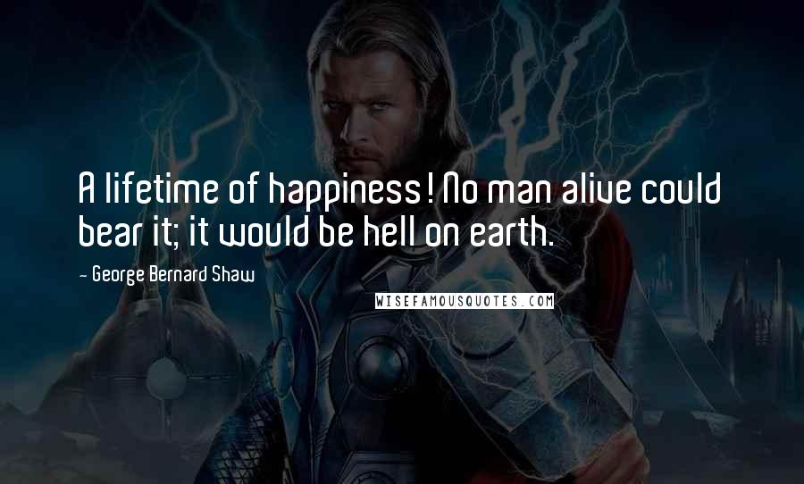 George Bernard Shaw Quotes: A lifetime of happiness! No man alive could bear it; it would be hell on earth.