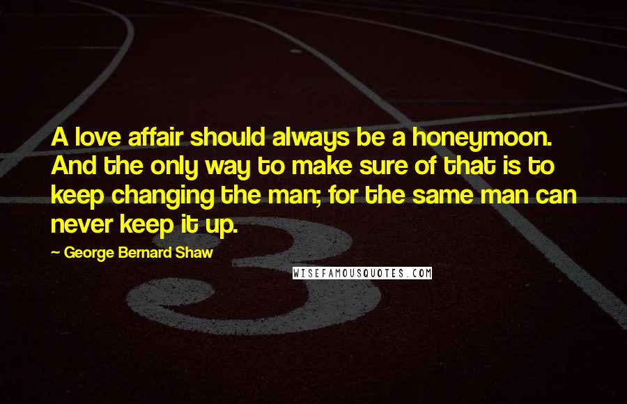 George Bernard Shaw Quotes: A love affair should always be a honeymoon. And the only way to make sure of that is to keep changing the man; for the same man can never keep it up.