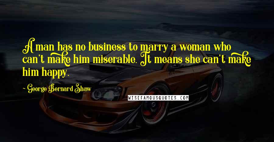 George Bernard Shaw Quotes: A man has no business to marry a woman who can't make him miserable. It means she can't make him happy.