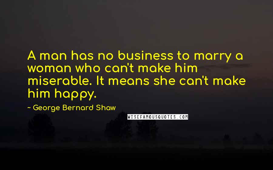 George Bernard Shaw Quotes: A man has no business to marry a woman who can't make him miserable. It means she can't make him happy.