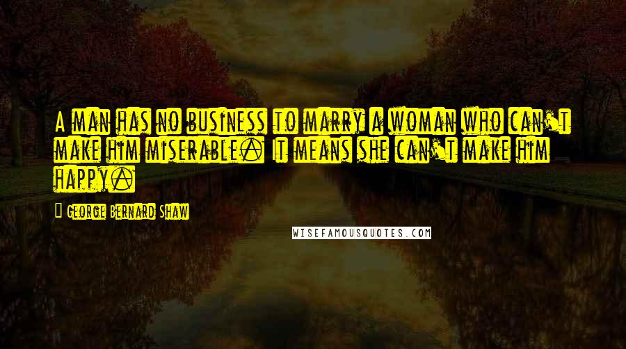 George Bernard Shaw Quotes: A man has no business to marry a woman who can't make him miserable. It means she can't make him happy.