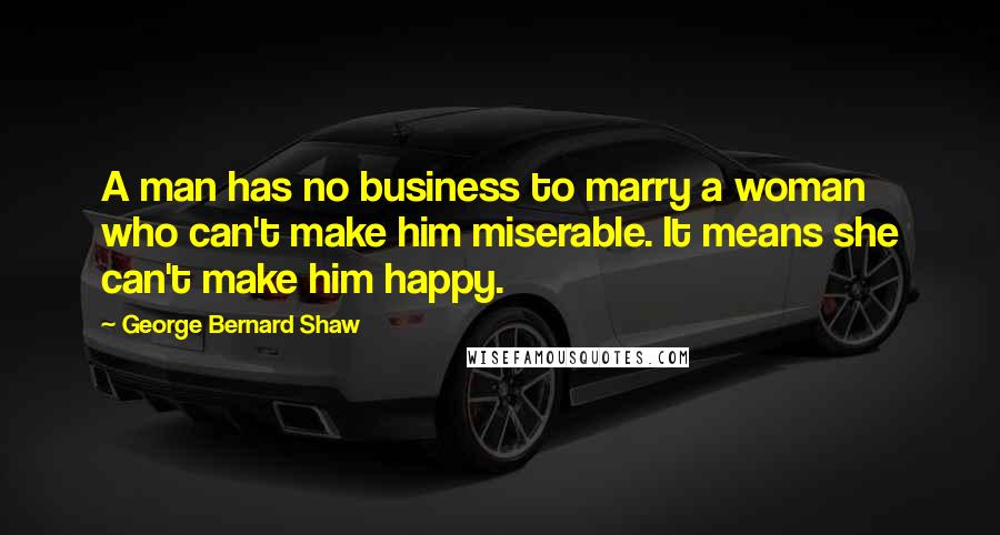 George Bernard Shaw Quotes: A man has no business to marry a woman who can't make him miserable. It means she can't make him happy.