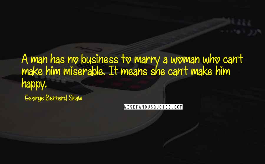 George Bernard Shaw Quotes: A man has no business to marry a woman who can't make him miserable. It means she can't make him happy.