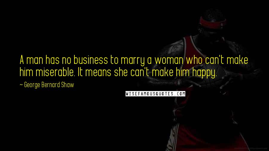 George Bernard Shaw Quotes: A man has no business to marry a woman who can't make him miserable. It means she can't make him happy.