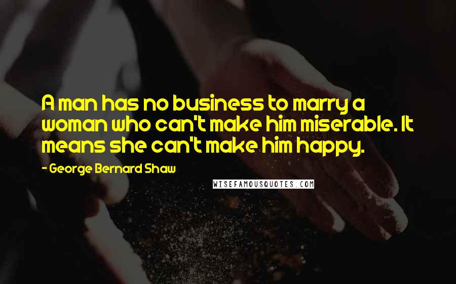 George Bernard Shaw Quotes: A man has no business to marry a woman who can't make him miserable. It means she can't make him happy.