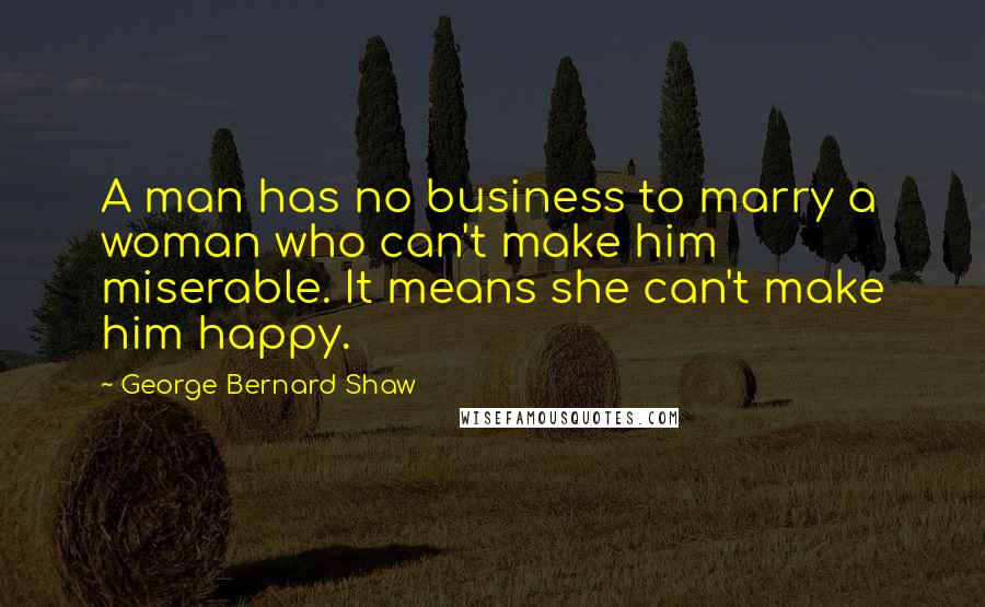 George Bernard Shaw Quotes: A man has no business to marry a woman who can't make him miserable. It means she can't make him happy.