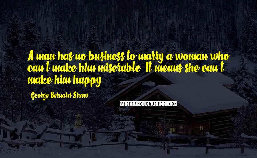 George Bernard Shaw Quotes: A man has no business to marry a woman who can't make him miserable. It means she can't make him happy.