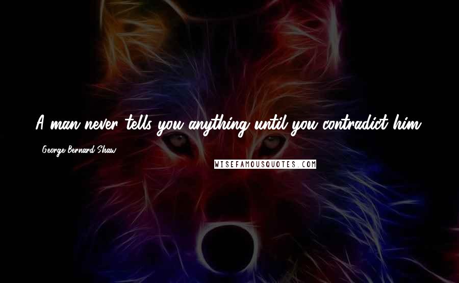 George Bernard Shaw Quotes: A man never tells you anything until you contradict him.
