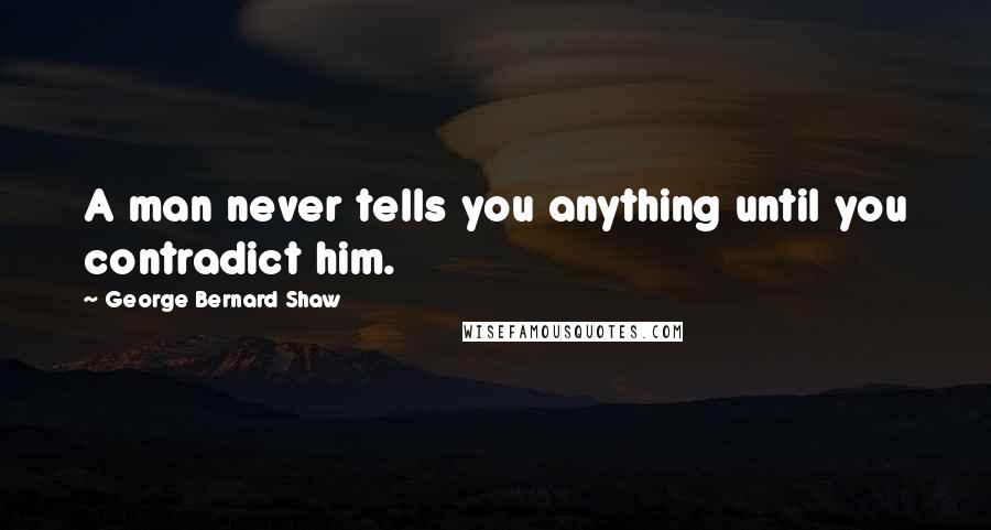 George Bernard Shaw Quotes: A man never tells you anything until you contradict him.