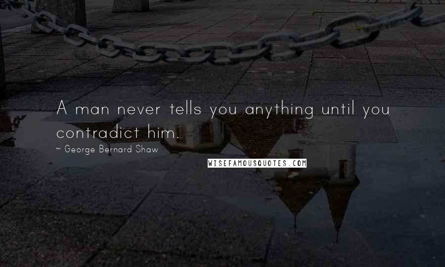 George Bernard Shaw Quotes: A man never tells you anything until you contradict him.