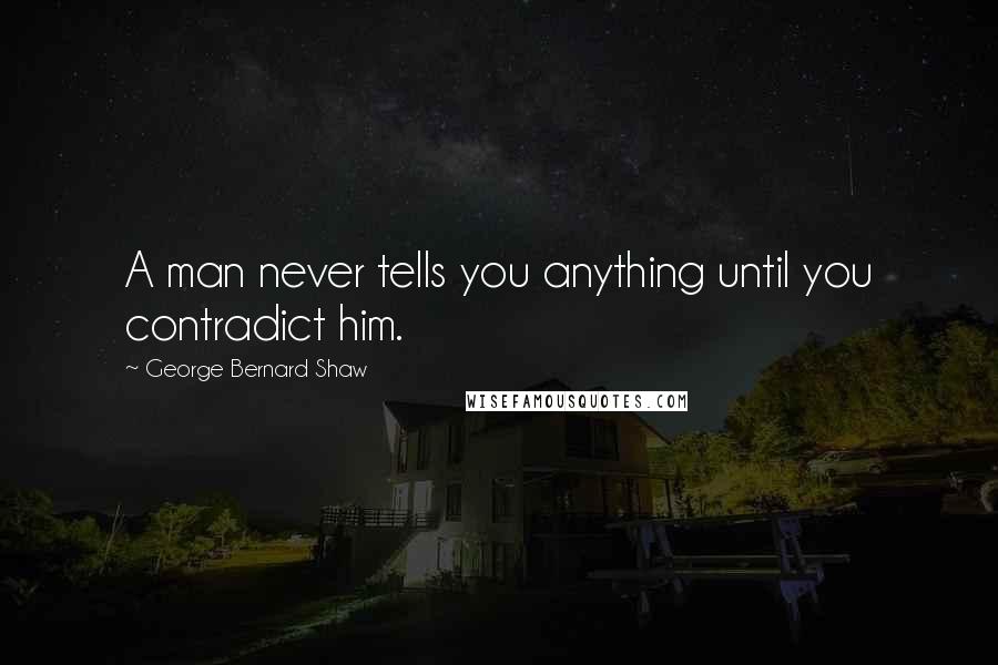 George Bernard Shaw Quotes: A man never tells you anything until you contradict him.