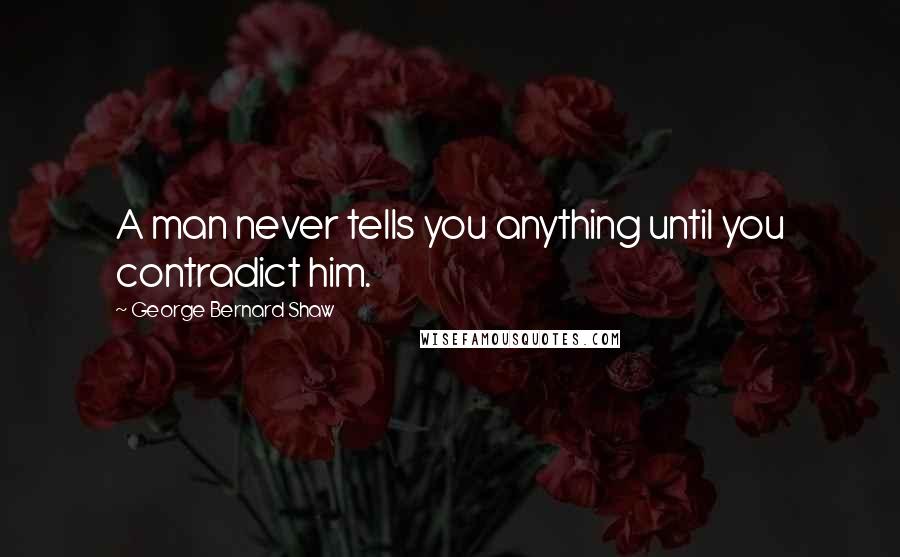 George Bernard Shaw Quotes: A man never tells you anything until you contradict him.