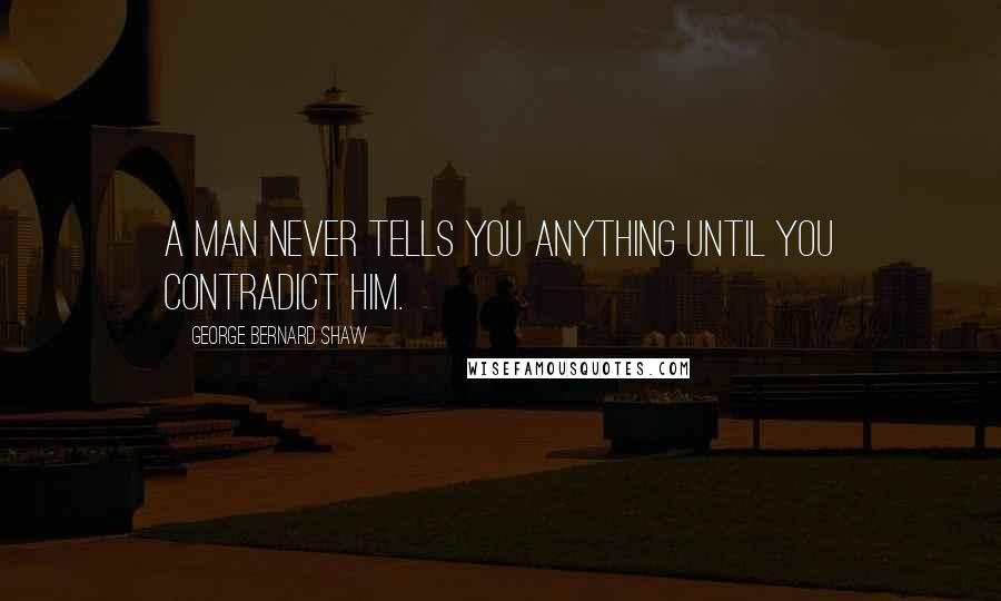 George Bernard Shaw Quotes: A man never tells you anything until you contradict him.